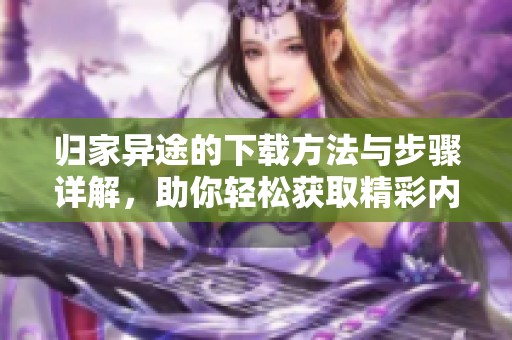 归家异途的下载方法与步骤详解，助你轻松获取精彩内容