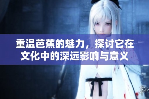 重温芭蕉的魅力，探讨它在文化中的深远影响与意义