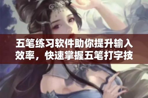 五笔练习软件助你提升输入效率，快速掌握五笔打字技巧