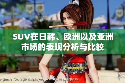 SUV在日韩、欧洲以及亚洲市场的表现分析与比较
