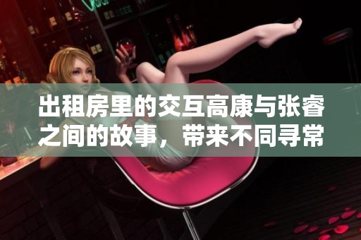 出租房里的交互高康与张睿之间的故事，带来不同寻常的体验与思考