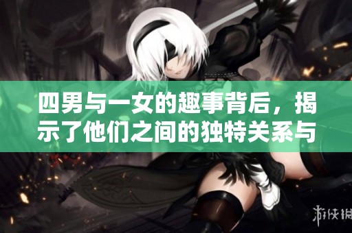 四男与一女的趣事背后，揭示了他们之间的独特关系与故事。