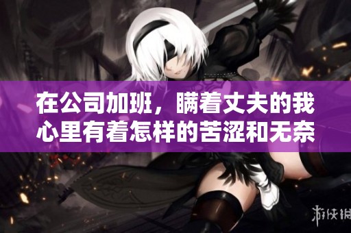 在公司加班，瞒着丈夫的我心里有着怎样的苦涩和无奈