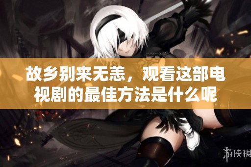 故乡别来无恙，观看这部电视剧的最佳方法是什么呢