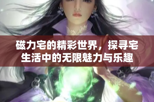 磁力宅的精彩世界，探寻宅生活中的无限魅力与乐趣