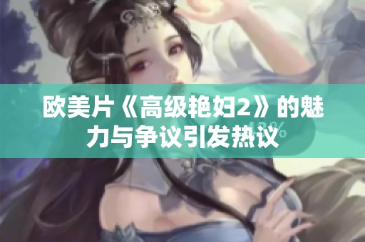 欧美片《高级艳妇2》的魅力与争议引发热议