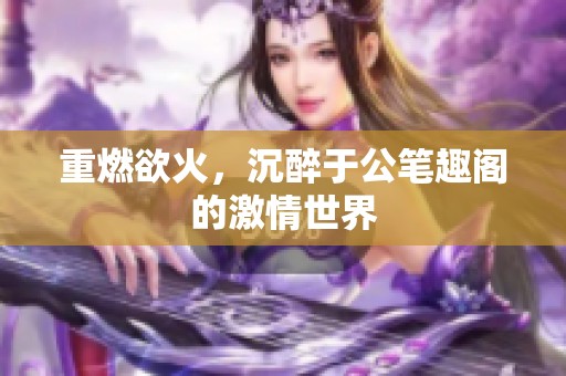 重燃欲火，沉醉于公笔趣阁的激情世界