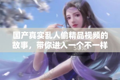 国产真实乱人偷精品视频的故事，带你进入一个不一样的世界深处
