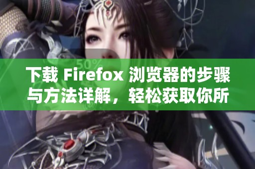 下载 Firefox 浏览器的步骤与方法详解，轻松获取你所需要的版本
