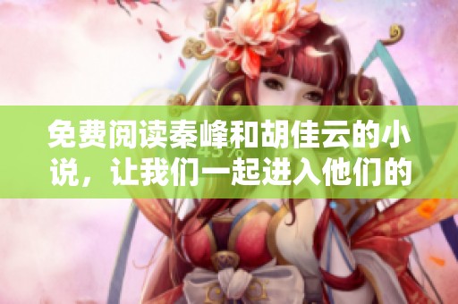 免费阅读秦峰和胡佳云的小说，让我们一起进入他们的故事世界