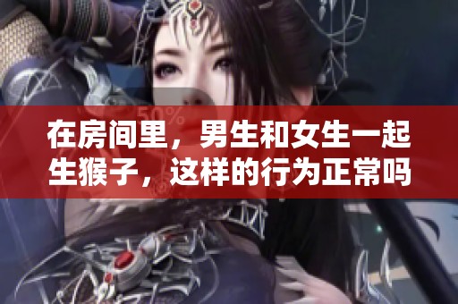 在房间里，男生和女生一起生猴子，这样的行为正常吗