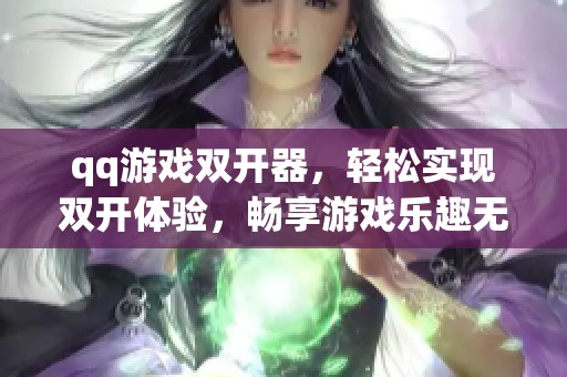qq游戏双开器，轻松实现双开体验，畅享游戏乐趣无极限