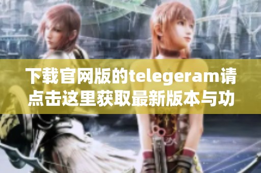 下载官网版的telegeram请点击这里获取最新版本与功能介绍