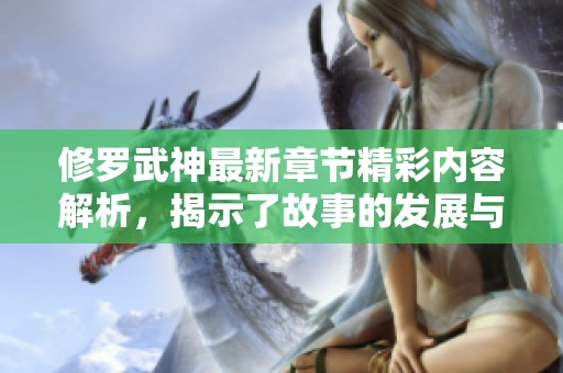修罗武神最新章节精彩内容解析，揭示了故事的发展与角色的命运走向