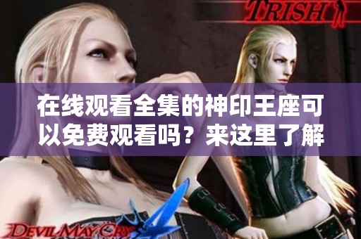 在线观看全集的神印王座可以免费观看吗？来这里了解详细信息与资源吧！