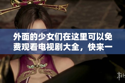 外面的少女们在这里可以免费观看电视剧大全，快来一起体验新剧吧