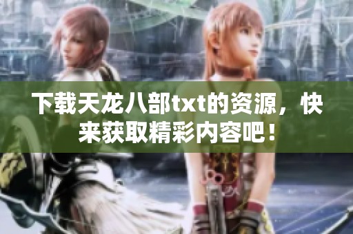 下载天龙八部txt的资源，快来获取精彩内容吧！