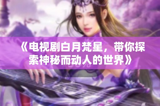 《电视剧白月梵星，带你探索神秘而动人的世界》