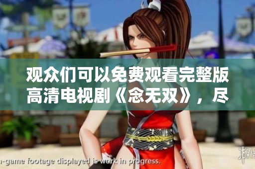 观众们可以免费观看完整版高清电视剧《念无双》，尽情享受精彩故事！