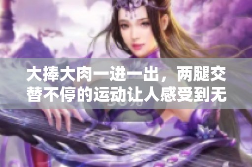 大捧大肉一进一出，两腿交替不停的运动让人感受到无穷乐趣