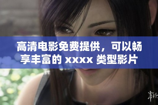 高清电影免费提供，可以畅享丰富的 xxxx 类型影片