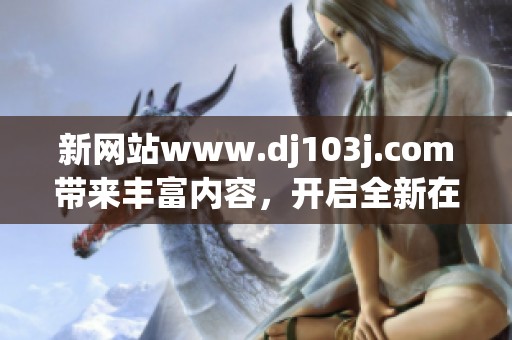 新网站www.dj103j.com带来丰富内容，开启全新在线体验之旅