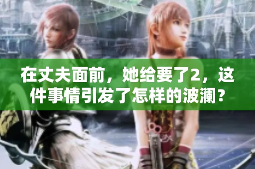 在丈夫面前，她给要了2，这件事情引发了怎样的波澜？