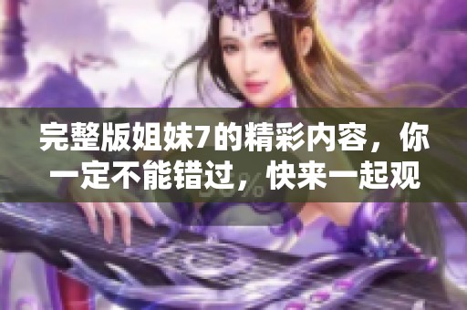 完整版姐妹7的精彩内容，你一定不能错过，快来一起观看吧！