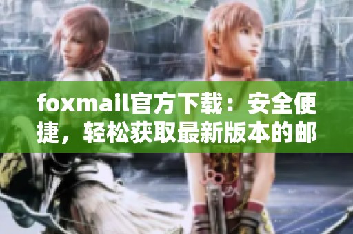 foxmail官方下载：安全便捷，轻松获取最新版本的邮箱客户端