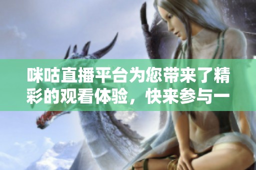 咪咕直播平台为您带来了精彩的观看体验，快来参与一起感受吧！