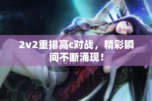 2v2重排高c对战，精彩瞬间不断涌现！