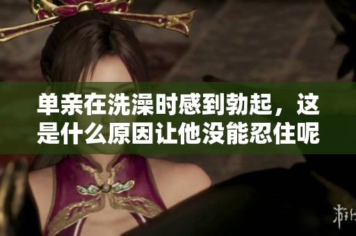 单亲在洗澡时感到勃起，这是什么原因让他没能忍住呢