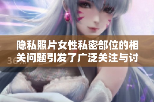 隐私照片女性私密部位的相关问题引发了广泛关注与讨论