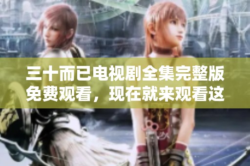 三十而已电视剧全集完整版免费观看，现在就来观看这部精彩作品吧