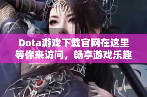 Dota游戏下载官网在这里等你来访问，畅享游戏乐趣不再是梦想