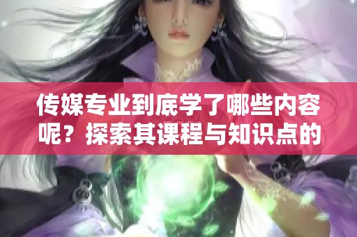 传媒专业到底学了哪些内容呢？探索其课程与知识点的全面解读