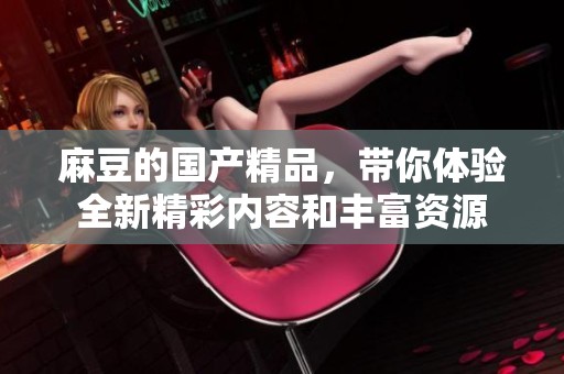 麻豆的****，带你体验全新精彩内容和丰富资源