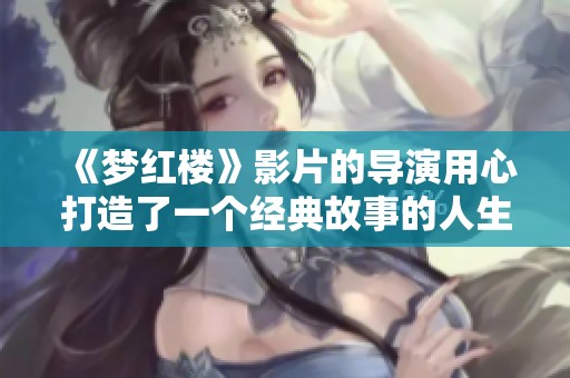 《梦红楼》影片的导演用心打造了一个经典故事的人生与情感之旅