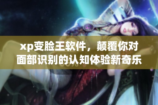 xp变脸王软件，颠覆你对面部识别的认知体验新奇乐趣