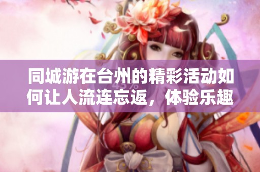 同城游在台州的精彩活动如何让人流连忘返，体验乐趣无穷的本地魅力