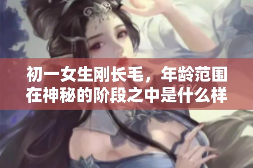 初一女生刚长毛，年龄范围在神秘的阶段之中是什么样的体验？