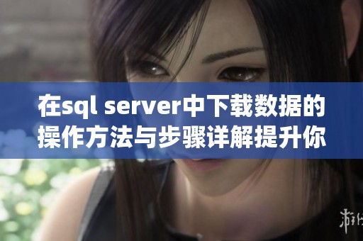 在sql server中下载数据的操作方法与步骤详解提升你的技能