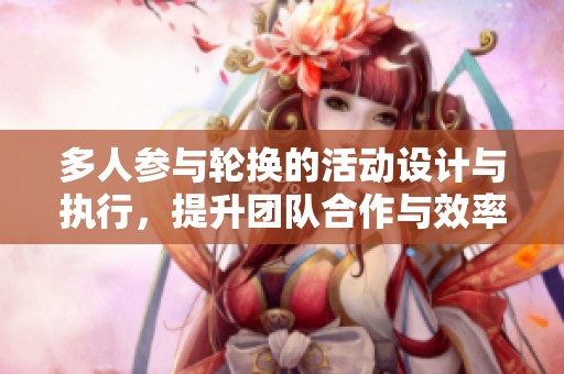 多人参与轮换的活动设计与执行，提升团队合作与效率的策略探讨