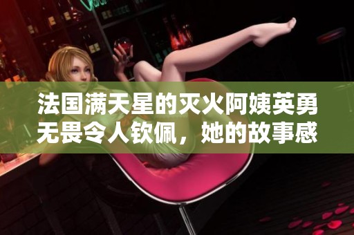 法国满天星的灭火阿姨英勇无畏令人钦佩，她的故事感动了很多人