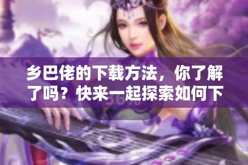 乡巴佬的下载方法，你了解了吗？快来一起探索如何下载乡巴佬吧！