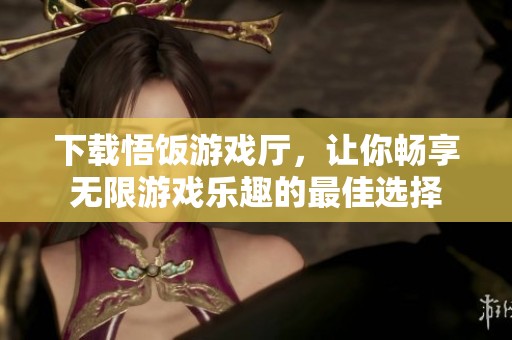 下载悟饭游戏厅，让你畅享无限游戏乐趣的最佳选择