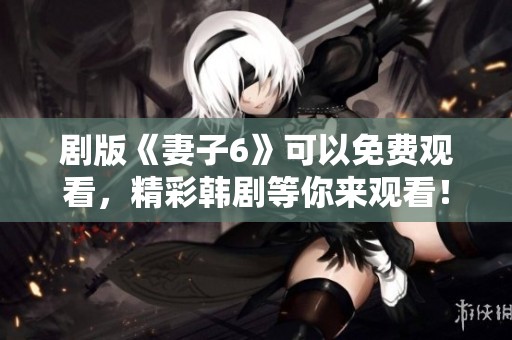 剧版《妻子6》可以免费观看，精彩韩剧等你来观看！