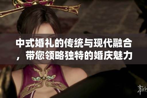 中式婚礼的传统与现代融合，带您领略独特的婚庆魅力