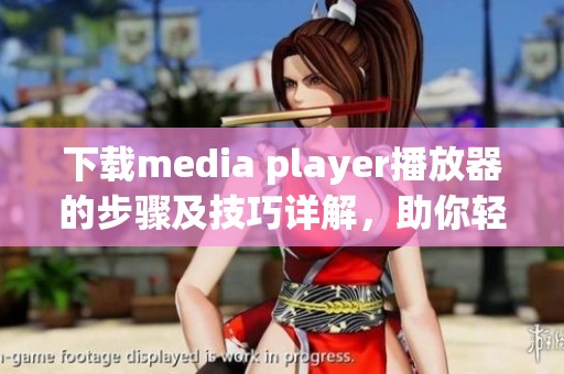 下载media player播放器的步骤及技巧详解，助你轻松享受精彩音视频体验