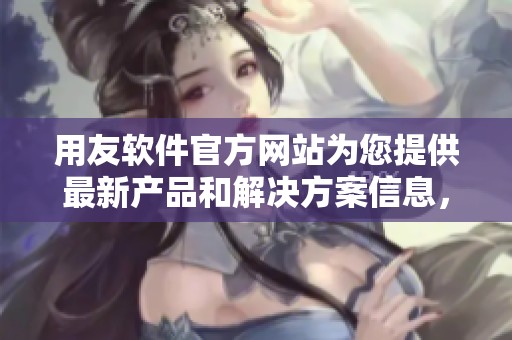 用友软件官方网站为您提供最新产品和解决方案信息，欢迎访问了解更多内容！